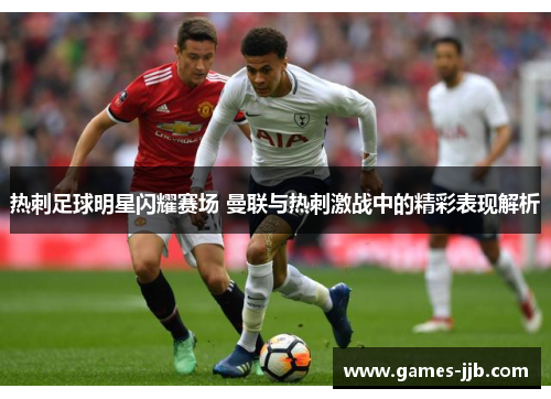 热刺足球明星闪耀赛场 曼联与热刺激战中的精彩表现解析