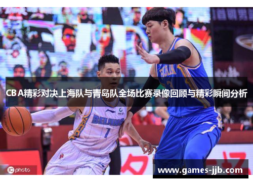 CBA精彩对决上海队与青岛队全场比赛录像回顾与精彩瞬间分析
