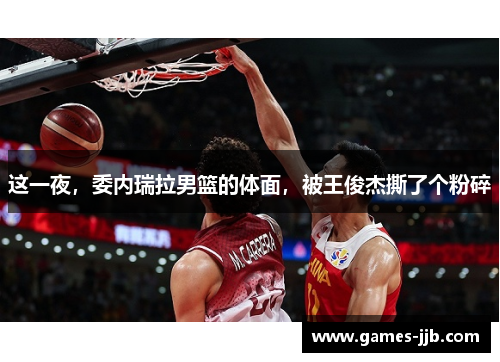 这一夜，委内瑞拉男篮的体面，被王俊杰撕了个粉碎