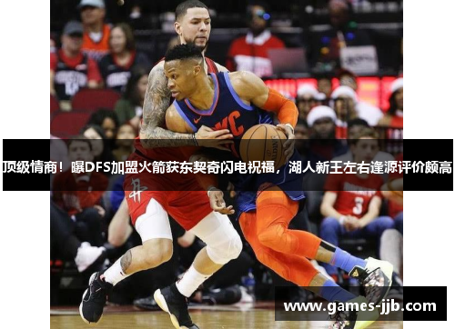 顶级情商！曝DFS加盟火箭获东契奇闪电祝福，湖人新王左右逢源评价颇高